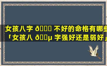 女孩八字 🐘 不好的命格有哪些「女孩八 🐵 字强好还是弱好」